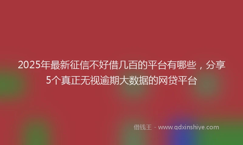 2025年最新征信不好借几百的平台有哪些，分享5个真正无视逾期大数据的网贷平台