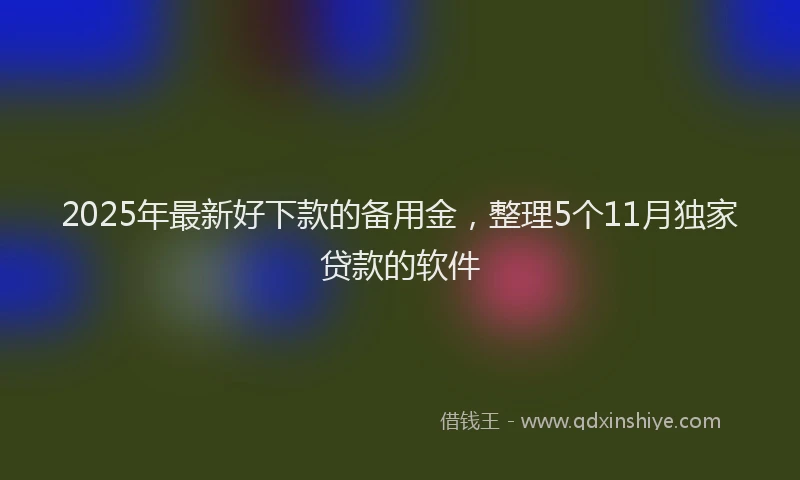 2025年最新好下款的备用金，整理5个11月独家贷款的软件