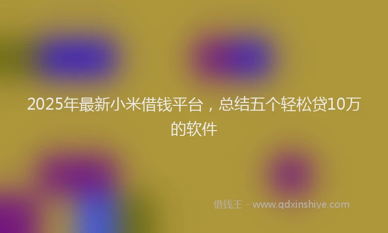 2025年最新小米借钱平台，总结五个轻松贷10万的软件