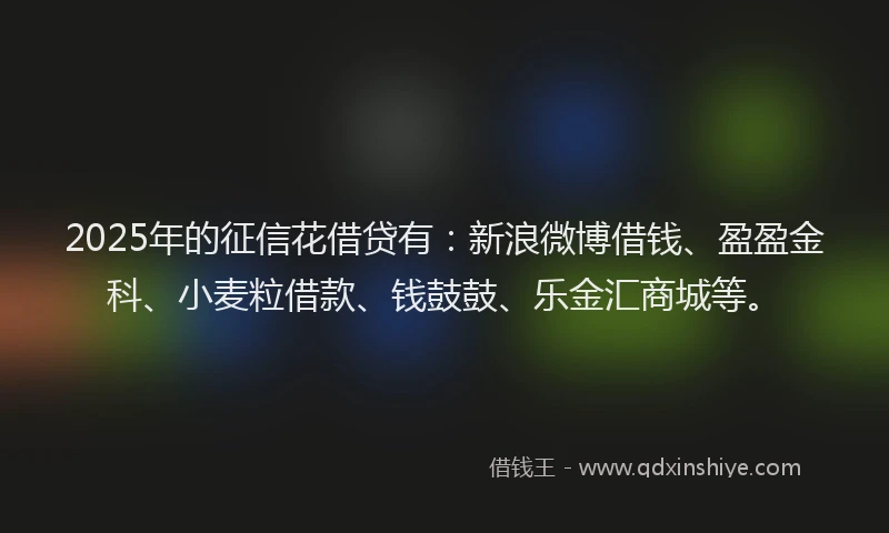 2025年的征信花借贷有：新浪微博借钱、盈盈金科、小麦粒借款、钱鼓鼓、乐金汇商城等。