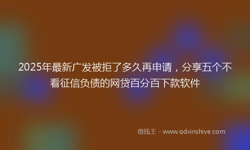2025年最新广发被拒了多久再申请，分享五个不看征信负债的网贷百分百下款软件