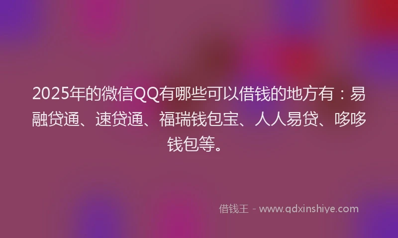 2025年的微信QQ有哪些可以借钱的地方有：易融贷通、速贷通、福瑞钱包宝、人人易贷、哆哆钱包等。