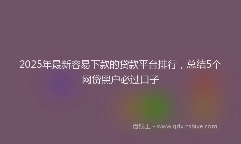 2025年最新容易下款的贷款平台排行，总结5个网贷黑户必过口子