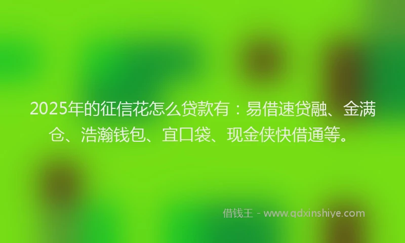 2025年的征信花怎么贷款有：易借速贷融、金满仓、浩瀚钱包、宜口袋、现金侠快借通等。
