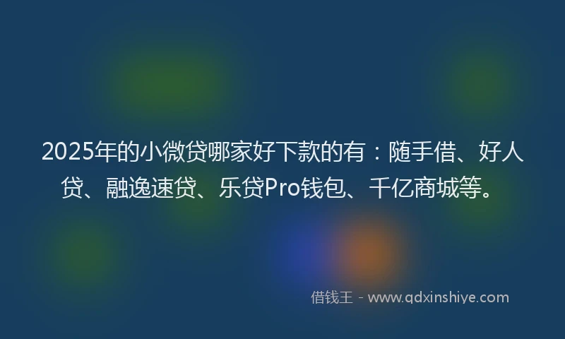 2025年的小微贷哪家好下款的有：随手借、好人贷、融逸速贷、乐贷Pro钱包、千亿商城等。
