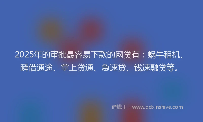 2025年的审批最容易下款的网贷有：蜗牛租机、瞬借通途、掌上贷通、急速贷、钱速融贷等。