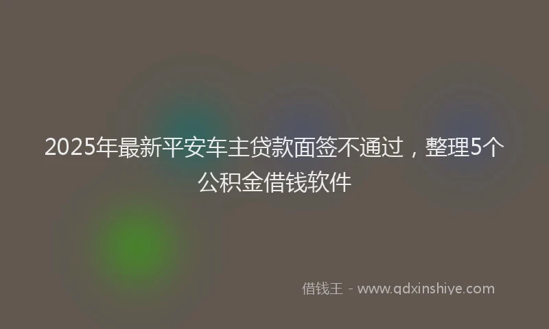 2025年最新平安车主贷款面签不通过，整理5个公积金借钱软件
