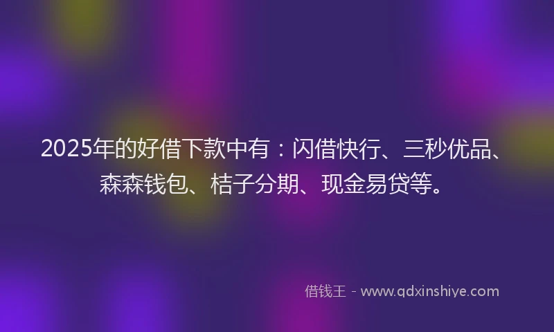2025年的好借下款中有：闪借快行、三秒优品、森森钱包、桔子分期、现金易贷等。