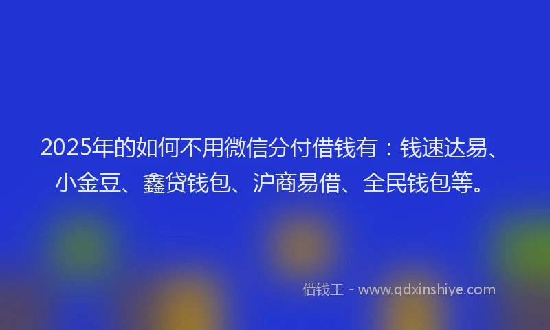 2025年的如何不用微信分付借钱有：钱速达易、小金豆、鑫贷钱包、沪商易借、全民钱包等。