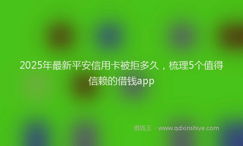 2025年最新平安信用卡被拒多久，梳理5个值得信赖的借钱app