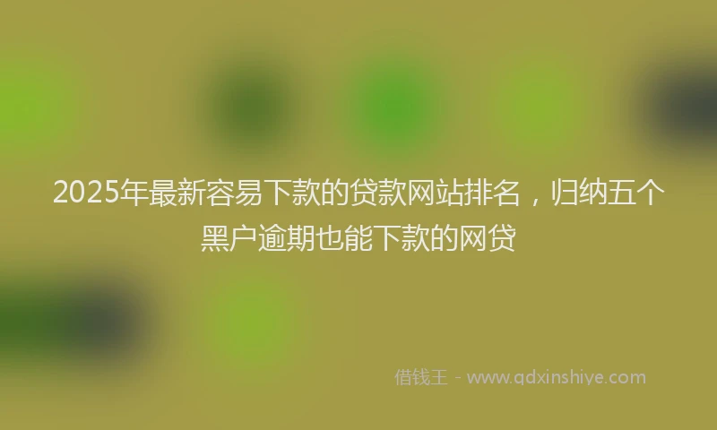 2025年最新容易下款的贷款网站排名，归纳五个黑户逾期也能下款的网贷