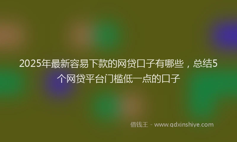 2025年最新容易下款的网贷口子有哪些，总结5个网贷平台门槛低一点的口子