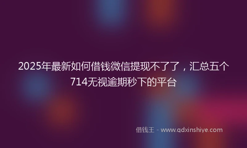 2025年最新如何借钱微信提现不了了，汇总五个714无视逾期秒下的平台