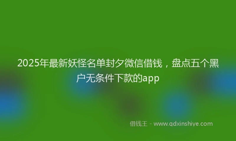 2025年最新妖怪名单封夕微信借钱，盘点五个黑户无条件下款的app