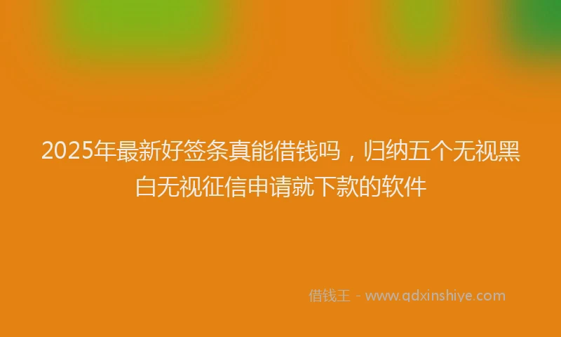 2025年最新好签条真能借钱吗，归纳五个无视黑白无视征信申请就下款的软件