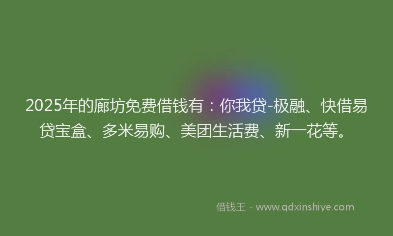 2025年的廊坊免费借钱有：你我贷-极融、快借易贷宝盒、多米易购、美团生活费、新一花等。