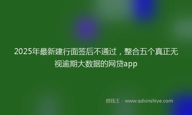 2025年最新建行面签后不通过，整合五个真正无视逾期大数据的网贷app
