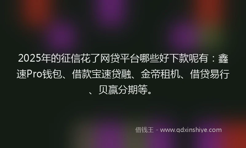 2025年的征信花了网贷平台哪些好下款呢有：鑫速Pro钱包、借款宝速贷融、金帝租机、借贷易行、贝赢分期等。