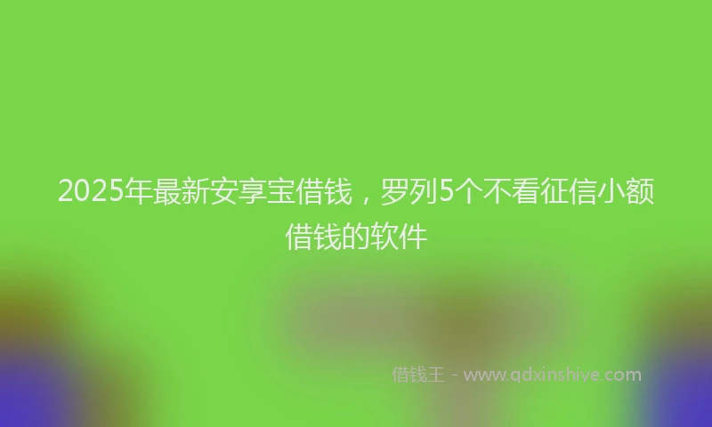 2025年最新安享宝借钱，罗列5个不看征信小额借钱的软件