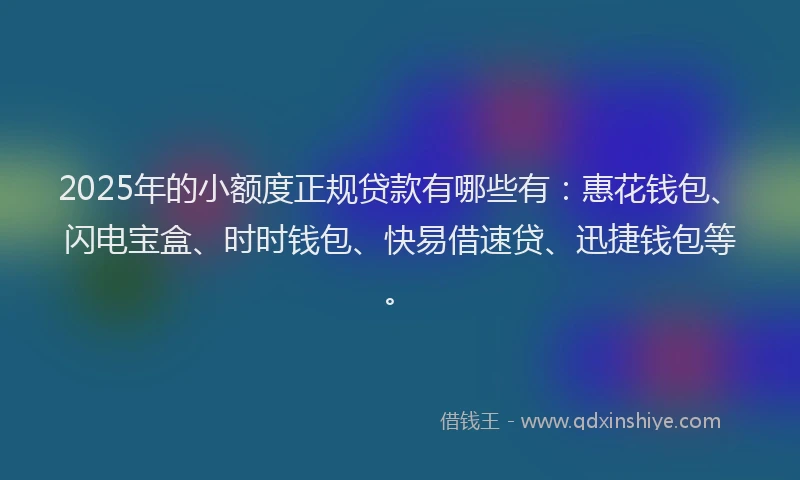 2025年的小额度正规贷款有哪些有：惠花钱包、闪电宝盒、时时钱包、快易借速贷、迅捷钱包等。