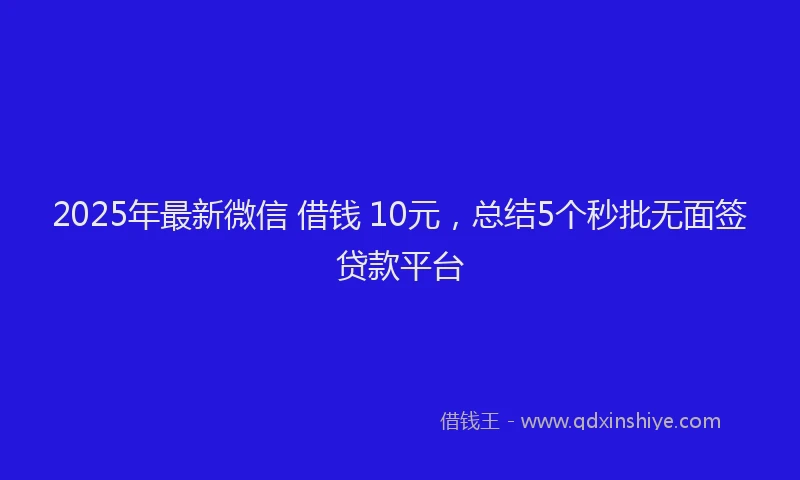 2025年最新微信 借钱 10元，总结5个秒批无面签贷款平台