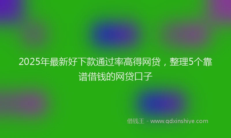 2025年最新好下款通过率高得网贷，整理5个靠谱借钱的网贷口子