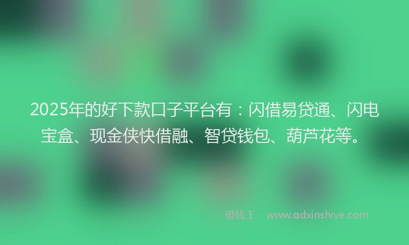 2025年的好下款口子平台有：闪借易贷通、闪电宝盒、现金侠快借融、智贷钱包、葫芦花等。