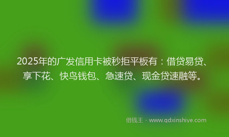 2025年的广发信用卡被秒拒平板有：借贷易贷、享下花、快鸟钱包、急速贷、现金贷速融等。