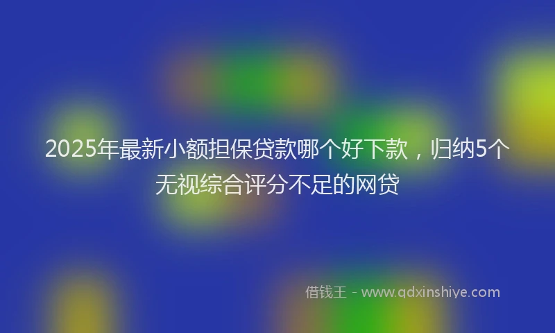 2025年最新小额担保贷款哪个好下款，归纳5个无视综合评分不足的网贷