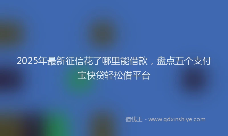 2025年最新征信花了哪里能借款，盘点五个支付宝快贷轻松借平台