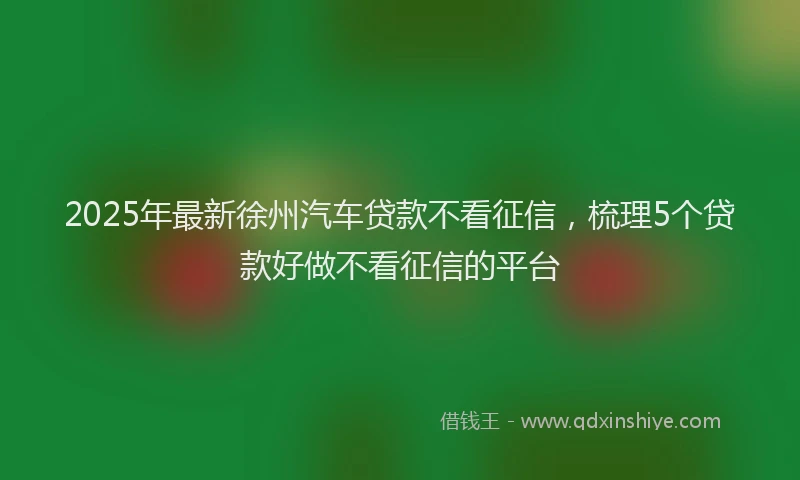2025年最新徐州汽车贷款不看征信，梳理5个贷款好做不看征信的平台