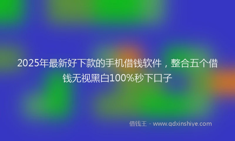 2025年最新好下款的手机借钱软件，整合五个借钱无视黑白100%秒下口子