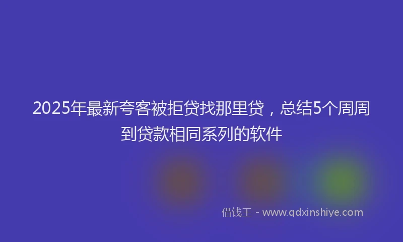 2025年最新夸客被拒贷找那里贷，总结5个周周到贷款相同系列的软件