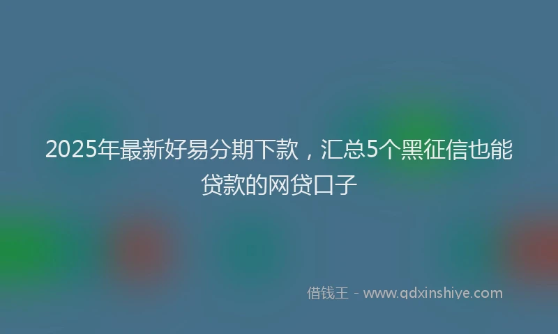 2025年最新好易分期下款，汇总5个黑征信也能贷款的网贷口子