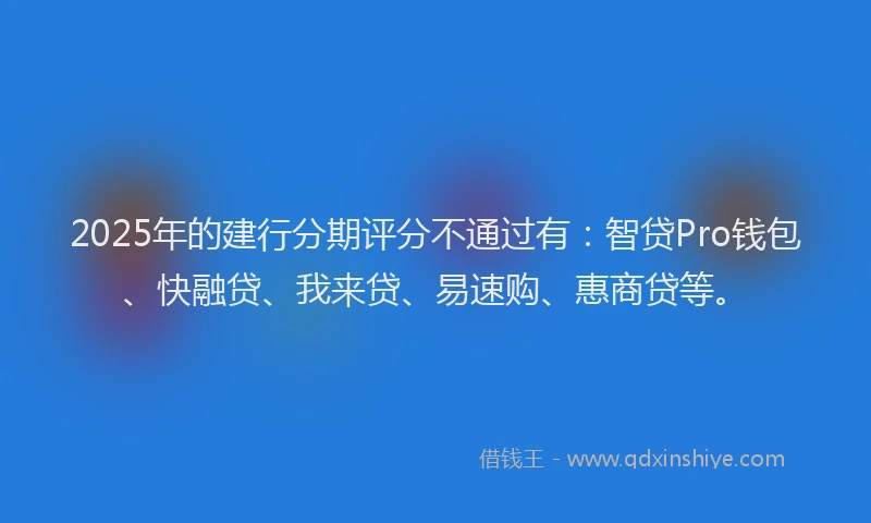 2025年的建行分期评分不通过有：智贷Pro钱包、快融贷、我来贷、易速购、惠商贷等。