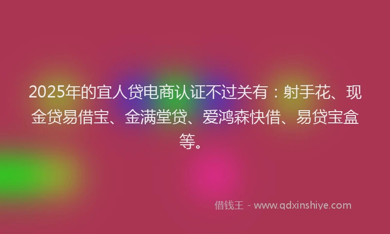 2025年的宜人贷电商认证不过关有：射手花、现金贷易借宝、金满堂贷、爱鸿森快借、易贷宝盒等。