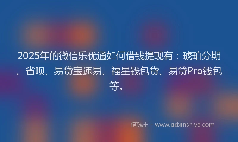 2025年的微信乐优通如何借钱提现有：琥珀分期、省呗、易贷宝速易、福星钱包贷、易贷Pro钱包等。