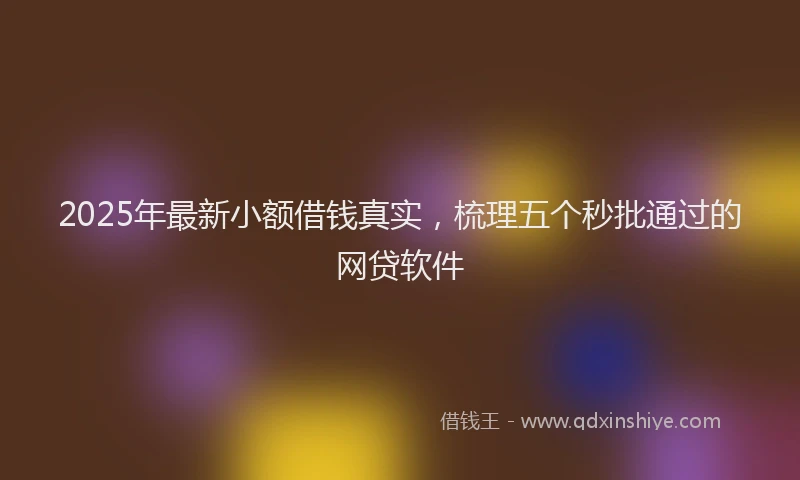 2025年最新小额借钱真实，梳理五个秒批通过的网贷软件