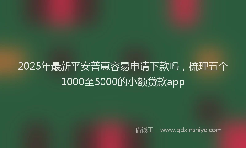 2025年最新平安普惠容易申请下款吗，梳理五个1000至5000的小额贷款app