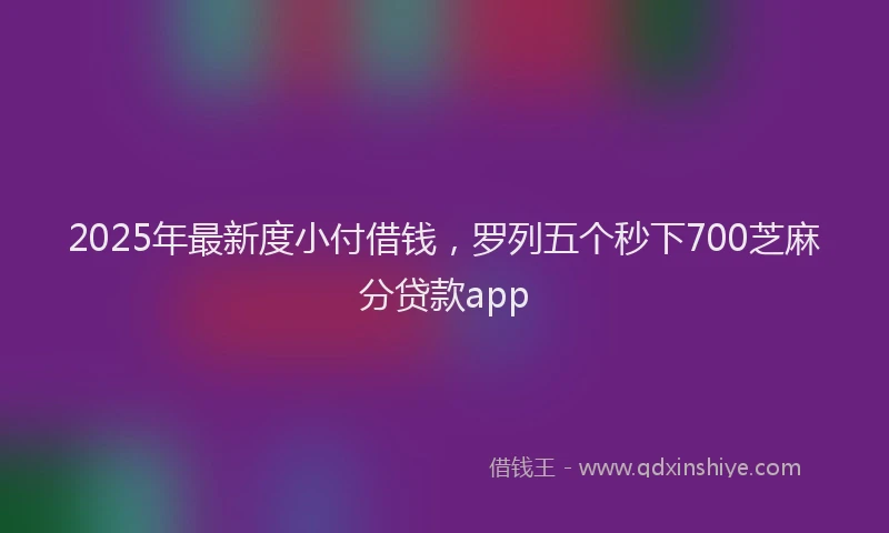 2025年最新度小付借钱，罗列五个秒下700芝麻分贷款app