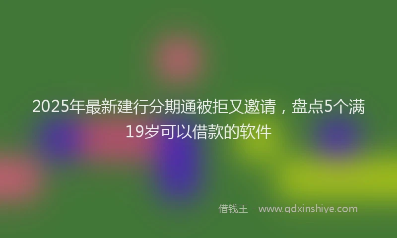 2025年最新建行分期通被拒又邀请，盘点5个满19岁可以借款的软件