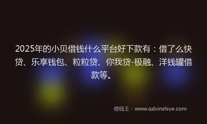 2025年的小贝借钱什么平台好下款有：借了么快贷、乐享钱包、粒粒贷、你我贷-极融、洋钱罐借款等。