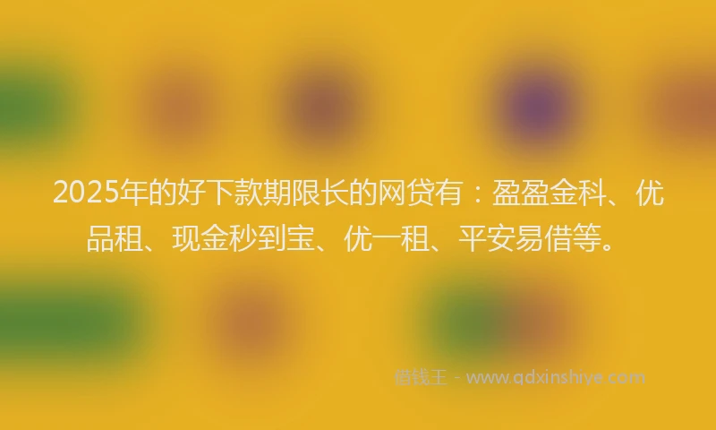 2025年的好下款期限长的网贷有：盈盈金科、优品租、现金秒到宝、优一租、平安易借等。