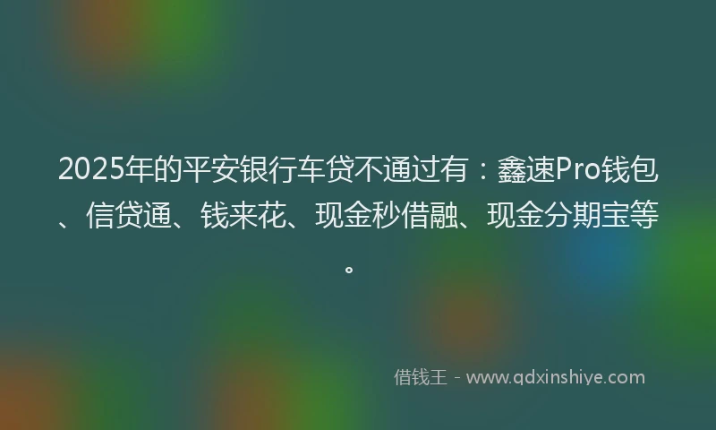 2025年的平安银行车贷不通过有：鑫速Pro钱包、信贷通、钱来花、现金秒借融、现金分期宝等。