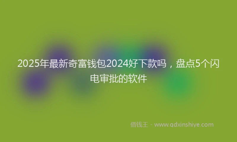 2025年最新奇富钱包2024好下款吗，盘点5个闪电审批的软件