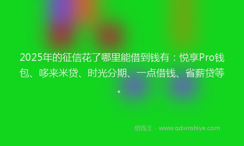 2025年的征信花了哪里能借到钱有：悦享Pro钱包、哆来米贷、时光分期、一点借钱、省薪贷等。