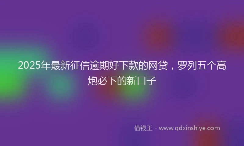 2025年最新征信逾期好下款的网贷，罗列五个高炮必下的新口子