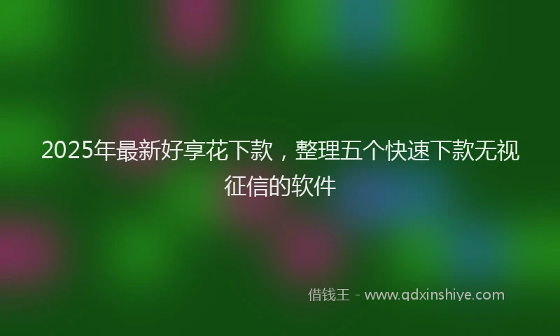2025年最新好享花下款，整理五个快速下款无视征信的软件