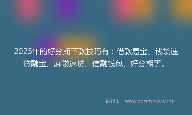 2025年的好分期下款技巧有：借款易宝、钱袋速贷融宝、麻袋速贷、信融钱包、好分期等。