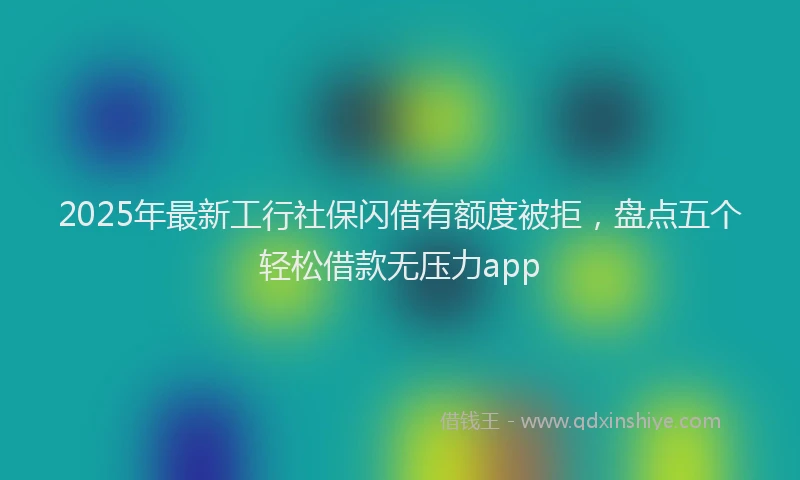 2025年最新工行社保闪借有额度被拒，盘点五个轻松借款无压力app